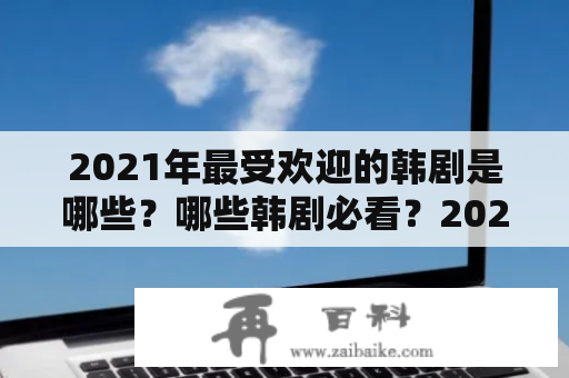 2021年最受欢迎的韩剧是哪些？哪些韩剧必看？2021最火韩剧排行榜前十名及2021最火韩剧排行榜前十名古装。