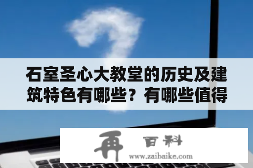 石室圣心大教堂的历史及建筑特色有哪些？有哪些值得参观的景点？分享几张石室圣心大教堂的图片及广州石室圣心大教堂的图片。