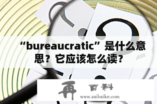 “bureaucratic”是什么意思？它应该怎么读？