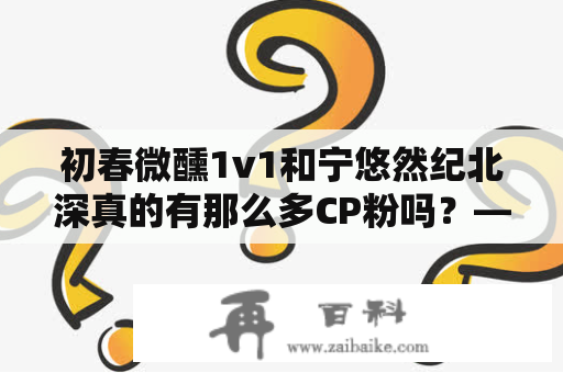 初春微醺1v1和宁悠然纪北深真的有那么多CP粉吗？——一个探究初春微醺1v1和宁悠然纪北深CP真实性的调查报告