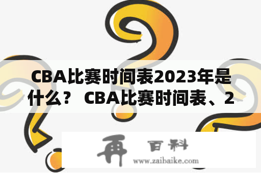 CBA比赛时间表2023年是什么？ CBA比赛时间表、2023年、篮球联赛、赛程安排、比赛日程 