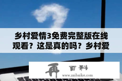 乡村爱情3免费完整版在线观看？这是真的吗？乡村爱情3是一部备受关注的中国乡村题材电视剧，其前两季均获得了良好的口碑和收视率。因此，不少观众都在关注第三季的更新情况，也有很多人想知道如何免费观看这部电视剧的完整版。