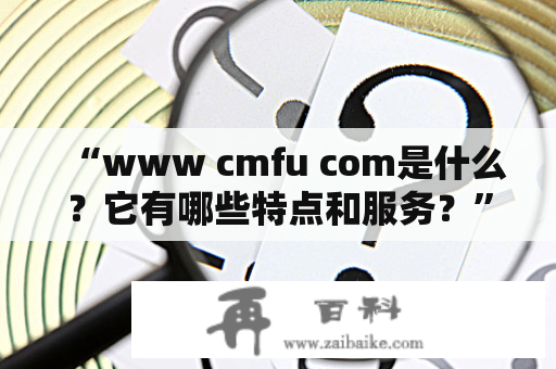 “www cmfu com是什么？它有哪些特点和服务？”