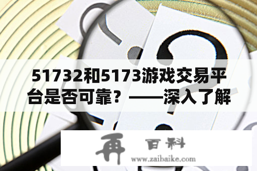 51732和5173游戏交易平台是否可靠？——深入了解其业务模式与用户评价