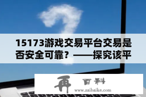 15173游戏交易平台交易是否安全可靠？——探究该平台的交易保障措施与用户评价