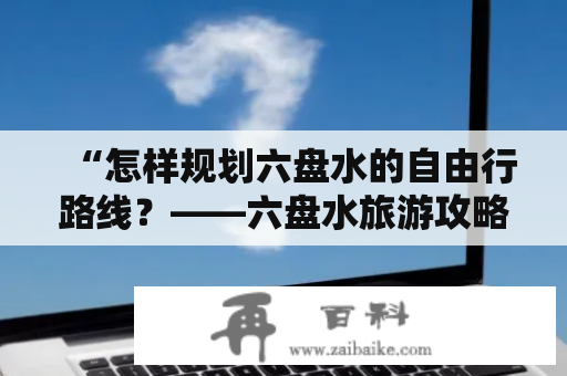 “怎样规划六盘水的自由行路线？——六盘水旅游攻略分享”