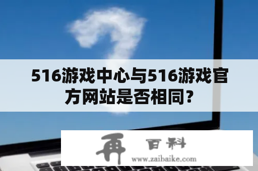 516游戏中心与516游戏官方网站是否相同？