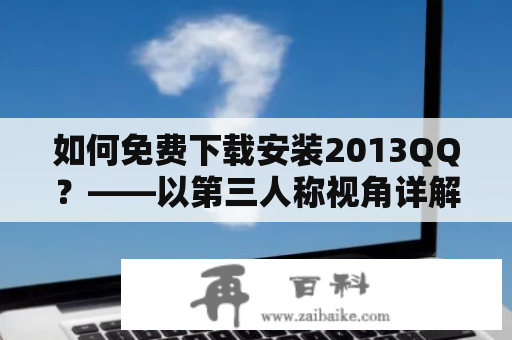 如何免费下载安装2013QQ？——以第三人称视角详解2013 QQ免费下载