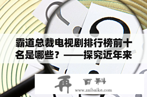 霸道总裁电视剧排行榜前十名是哪些？——探究近年来受到观众喜爱的电视剧