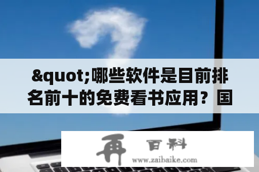 "哪些软件是目前排名前十的免费看书应用？国家推出的免费读书app有哪些？"