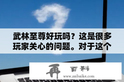 武林至尊好玩吗？这是很多玩家关心的问题。对于这个问题，我们可以从游戏的玩法、画面、音效等方面来进行综合评价。