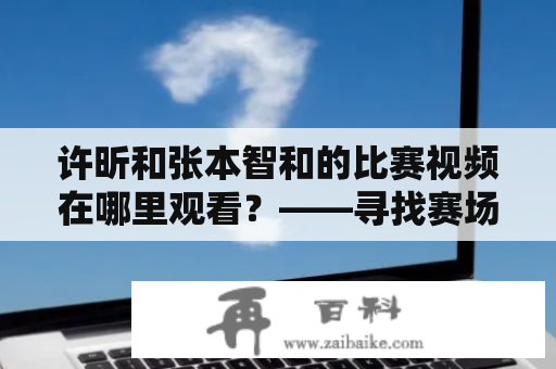 许昕和张本智和的比赛视频在哪里观看？——寻找赛场上的巅峰对决