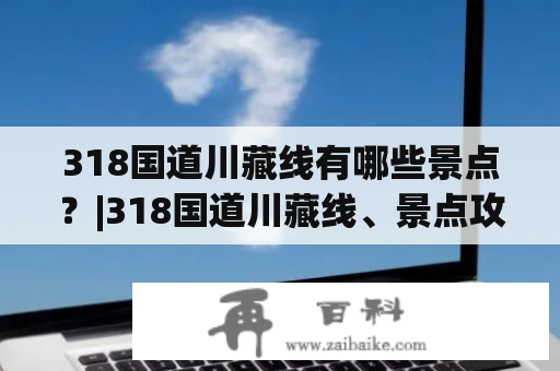 318国道川藏线有哪些景点？|318国道川藏线、景点攻略