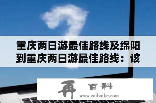 重庆两日游最佳路线及绵阳到重庆两日游最佳路线：该怎么走？