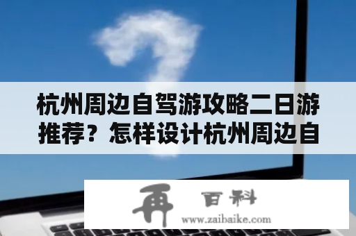 杭州周边自驾游攻略二日游推荐？怎样设计杭州周边自驾游攻略二日游？