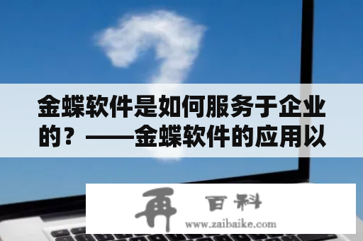 金蝶软件是如何服务于企业的？——金蝶软件的应用以及企业的受益