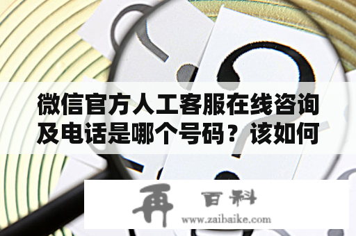 微信官方人工客服在线咨询及电话是哪个号码？该如何联系？