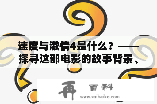 速度与激情4是什么？——探寻这部电影的故事背景、主要角色和情节发展