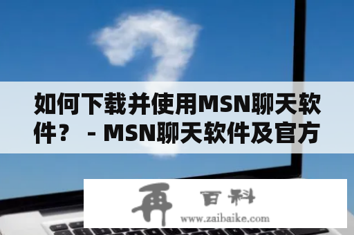 如何下载并使用MSN聊天软件？ - MSN聊天软件及官方下载