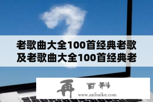 老歌曲大全100首经典老歌及老歌曲大全100首经典老歌联唱是什么？