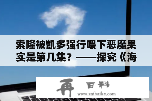 索隆被凯多强行喂下恶魔果实是第几集？——探究《海贼王》中的残忍行径