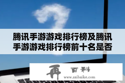 腾讯手游游戏排行榜及腾讯手游游戏排行榜前十名是否真实可信？