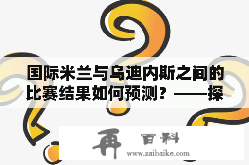 国际米兰与乌迪内斯之间的比赛结果如何预测？——探究国际米兰VS乌迪内斯比分预测