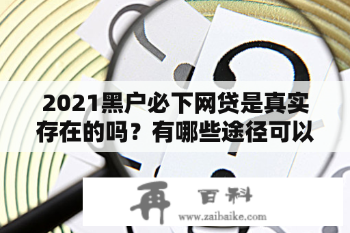 2021黑户必下网贷是真实存在的吗？有哪些途径可以获取信息？这是许多黑户用户都会问到的问题。针对这个问题，我们将从2021黑户必下网贷和2021黑户必下网贷贴吧两个方面进行详细介绍。