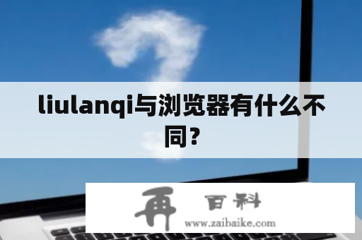 liulanqi与浏览器有什么不同？