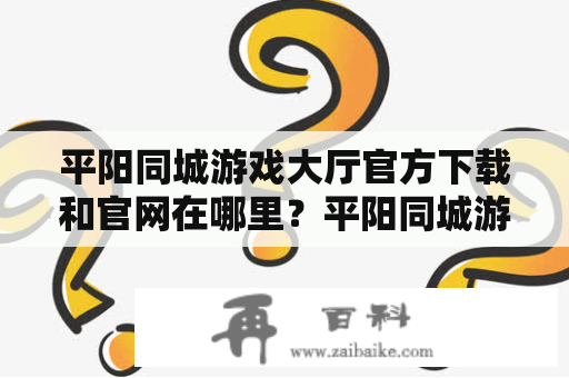 平阳同城游戏大厅官方下载和官网在哪里？平阳同城游戏大厅是一个非常受欢迎的游戏平台，许多玩家都想知道官方下载和官网在哪里。在这篇文章中，我们将为大家介绍平阳同城游戏大厅官方下载和官网的相关信息。