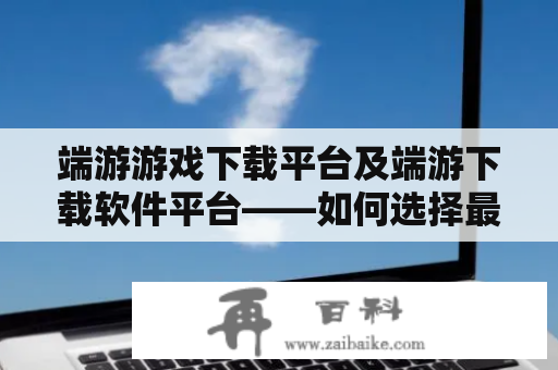 端游游戏下载平台及端游下载软件平台——如何选择最好的下载平台？