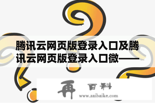 腾讯云网页版登录入口及腾讯云网页版登录入口微——如何在网页版登录腾讯云？