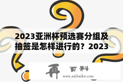 2023亚洲杯预选赛分组及抽签是怎样进行的？2023亚洲杯、预选赛分组、抽签