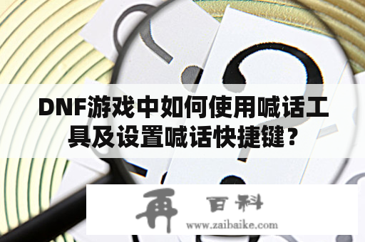 DNF游戏中如何使用喊话工具及设置喊话快捷键？