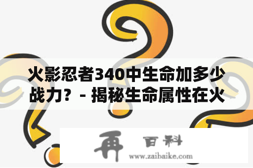 火影忍者340中生命加多少战力？- 揭秘生命属性在火影忍者340中的战力增益效果