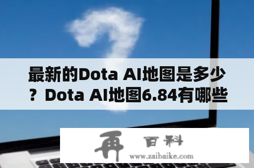 最新的Dota AI地图是多少？Dota AI地图6.84有哪些新变化？