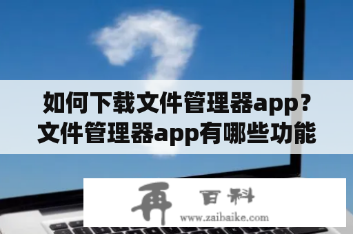 如何下载文件管理器app？文件管理器app有哪些功能？