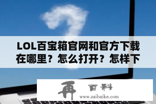 LOL百宝箱官网和官方下载在哪里？怎么打开？怎样下载？- 详细解释