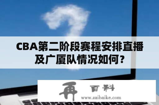 CBA第二阶段赛程安排直播及广厦队情况如何？