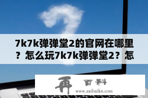 7k7k弹弹堂2的官网在哪里？怎么玩7k7k弹弹堂2？怎样下载7k7k弹弹堂2游戏？