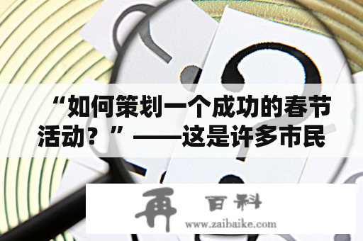 “如何策划一个成功的春节活动？”——这是许多市民和组织者在春节来临之际的疑问。针对这个问题，下面将从春节活动的核心要素、策划与执行方案及实施后的评估和总结三个方面进行探讨。