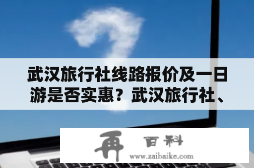 武汉旅行社线路报价及一日游是否实惠？武汉旅行社、线路报价、一日游