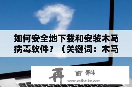 如何安全地下载和安装木马病毒软件？（关键词：木马病毒软件下载、木马病毒软件下载安装）