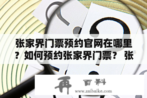 张家界门票预约官网在哪里？如何预约张家界门票？ 张家界门票预约，张家界门票预约官网