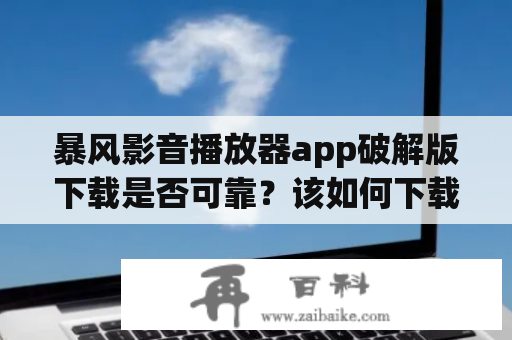 暴风影音播放器app破解版下载是否可靠？该如何下载暴风影音播放器app？