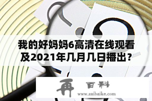 我的好妈妈6高清在线观看及2021年几月几日播出？