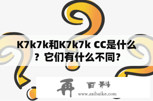 K7k7k和K7k7k CC是什么？它们有什么不同？