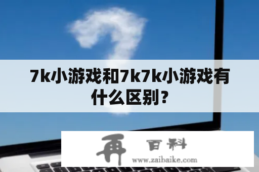 7k小游戏和7k7k小游戏有什么区别？