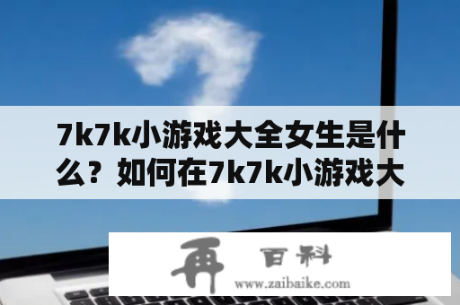 7k7k小游戏大全女生是什么？如何在7k7k小游戏大全中寻找适合女生的游戏？