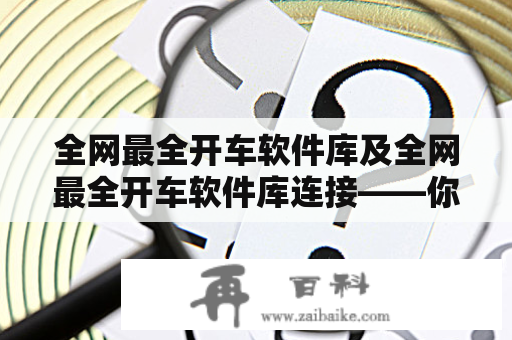 全网最全开车软件库及全网最全开车软件库连接——你真的了解它们吗？